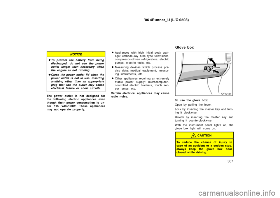 TOYOTA 4RUNNER 2006 N210 / 4.G Owners Manual ’06 4Runner_U (L/O 0508)
307
NOTICE
To prevent the battery from being
discharged, do not use the power
outlet longer than necessary when
the engine is not running.
 Close the power outlet lid when