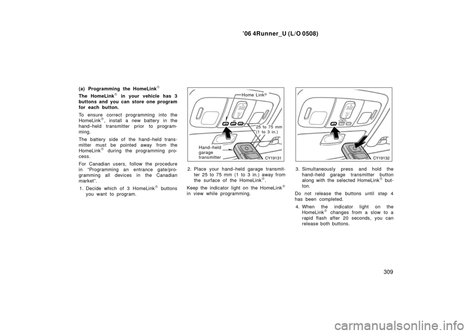 TOYOTA 4RUNNER 2006 N210 / 4.G Owners Manual ’06 4Runner_U (L/O 0508)
309
(a) Programming the HomeLink\b
The HomeLink\b in your vehicle has 3
buttons and you can store one program
for each button.
To ensure correct programming into the
HomeLin