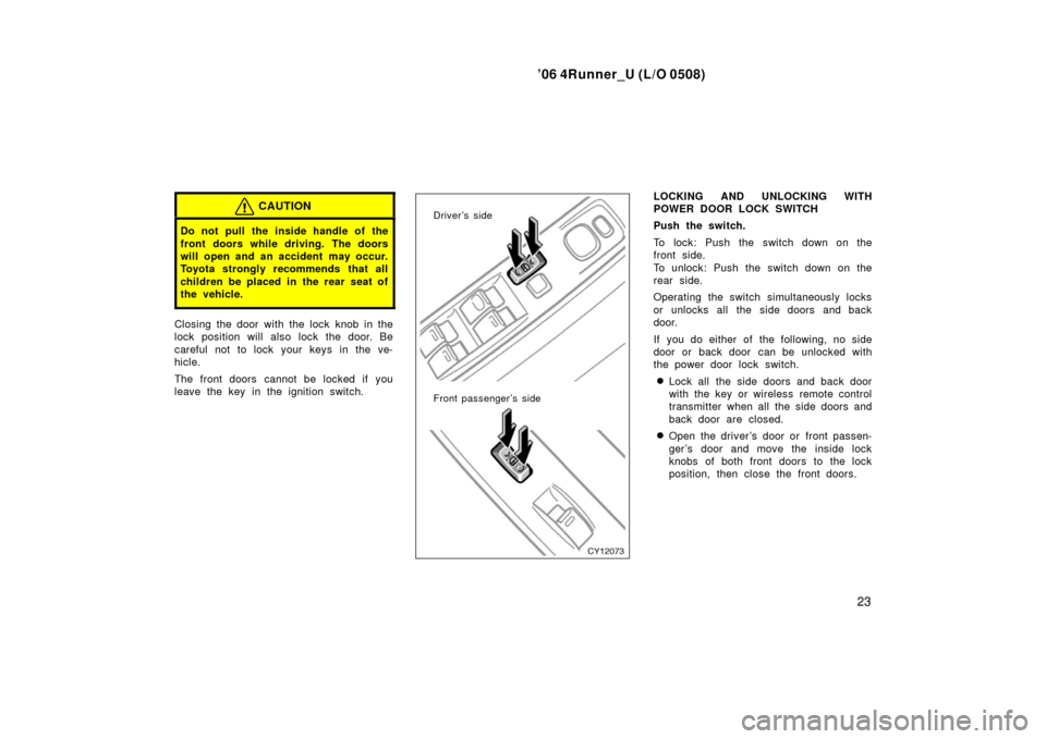 TOYOTA 4RUNNER 2006 N210 / 4.G Owners Manual ’06 4Runner_U (L/O 0508)
23
CAUTION
Do not pull the inside handle of the
front doors while driving. The doors
will open and an accident  may occur.
Toyota strongly recommends that all
children be pl