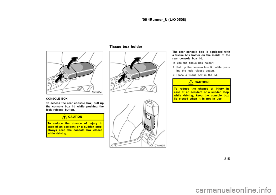TOYOTA 4RUNNER 2006 N210 / 4.G Owners Manual ’06 4Runner_U (L/O 0508)
315
CONSOLE BOX
To access the rear console box, pull up
the console box lid while pushing the
lock release button.
CAUTION
To reduce the chance of injury in
case of an accid