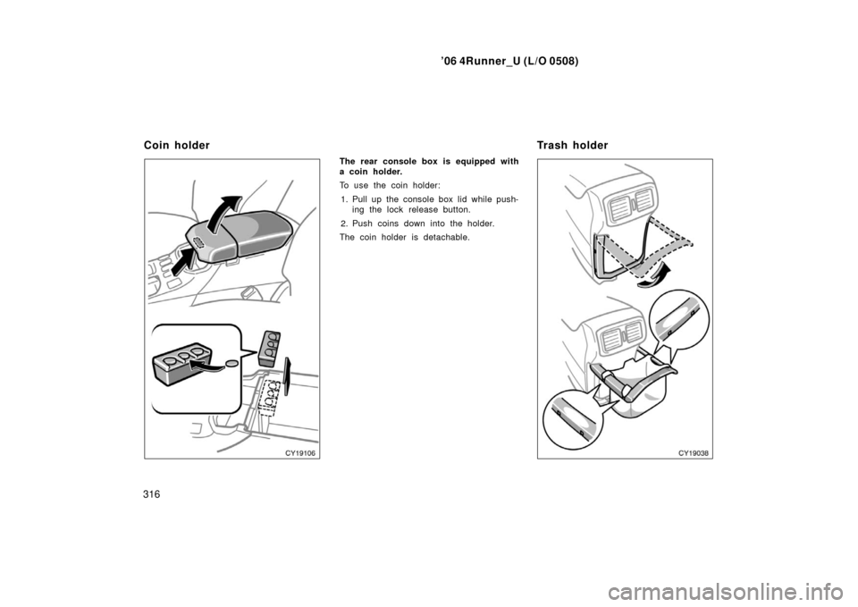 TOYOTA 4RUNNER 2006 N210 / 4.G Owners Manual ’06 4Runner_U (L/O 0508)
316
The rear console box is equipped with
a coin holder.
To use the coin holder:
1. Pull up the console box lid while push- ing the lock release button.
2. Push coins down i