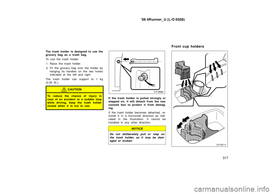 TOYOTA 4RUNNER 2006 N210 / 4.G Owners Manual ’06 4Runner_U (L/O 0508)
317
The trash holder is designed to use the
grocery bag as a trash bag.
To use the trash holder:
1. Raise the trash holder.
2. Fit the grocery bag onto the holder by hanging