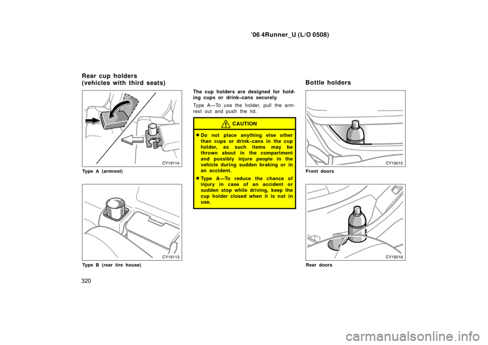 TOYOTA 4RUNNER 2006 N210 / 4.G Owners Manual ’06 4Runner_U (L/O 0508)
320
Type A (armrest)
Type B (rear tire house)
The cup holders are designed for hold-
ing cups or drink�cans securely.
Type A—To use the holder, pull the arm-
rest out and 