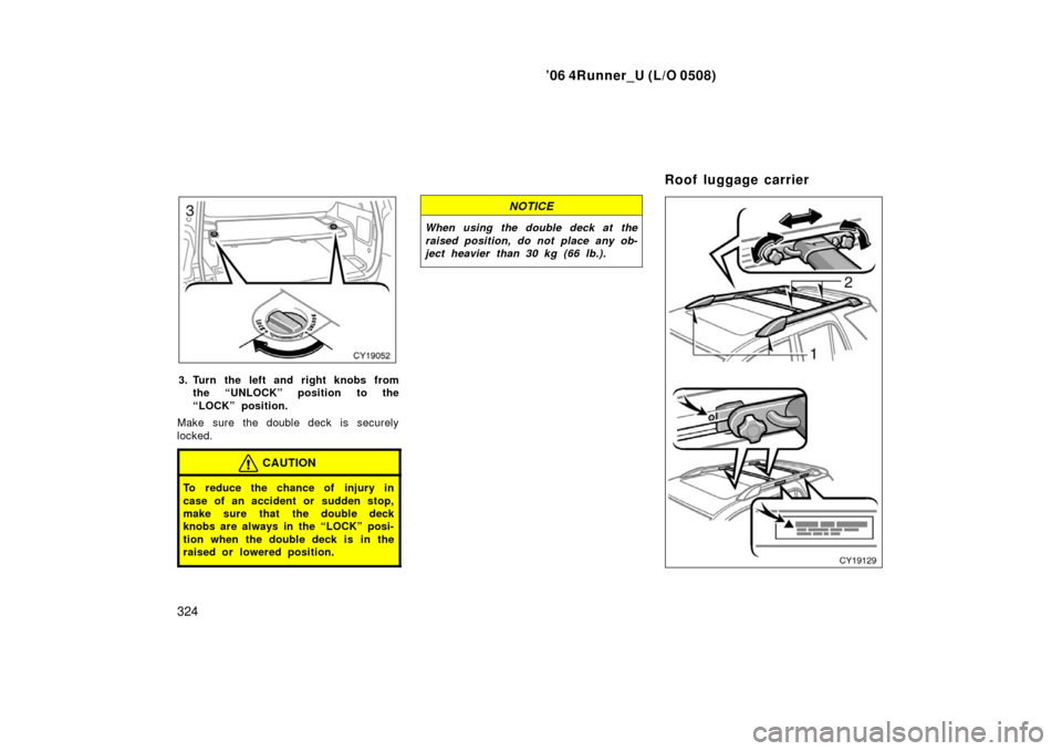 TOYOTA 4RUNNER 2006 N210 / 4.G Owners Manual ’06 4Runner_U (L/O 0508)
324
3. Turn the left and right knobs from
the “UNLOCK” position to the
“LOCK” position.
Make sure the double deck  is securely
locked.
CAUTION
To reduce the chance o