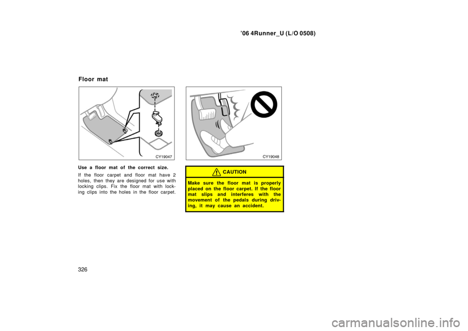 TOYOTA 4RUNNER 2006 N210 / 4.G Owners Manual ’06 4Runner_U (L/O 0508)
326
Use a floor mat of the correct size.
If the floor carpet and floor mat have 2
holes, then they are designed for use with
locking clips. Fix the floor mat with lock-
ing 