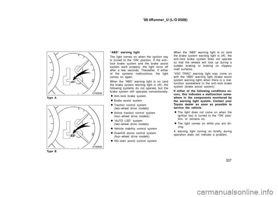 TOYOTA 4RUNNER 2006 N210 / 4.G Owners Manual ’06 4Runner_U (L/O 0508)
337
Ty p e A
Ty p e B
“ABS” warning light
The light comes on when the ignition key
is turned to the “ON” position. If the anti −
lock brake system and the brake as