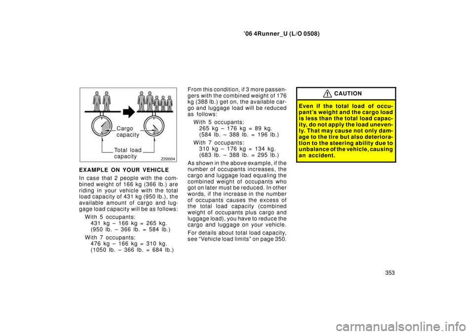 TOYOTA 4RUNNER 2006 N210 / 4.G Owners Manual ’06 4Runner_U (L/O 0508)
353
Cargo
capacity
Total load
capacity
EXAMPLE ON YOUR VEHICLE
In case that 2 people with the com-
bined weight of 166 kg (366 lb.) are
riding in your vehicle with the total