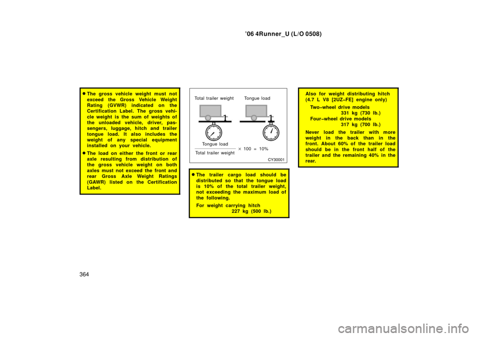 TOYOTA 4RUNNER 2006 N210 / 4.G Owners Manual ’06 4Runner_U (L/O 0508)
364
The gross vehicle weight must not
exceed the Gross Vehicle Weight
Rating (GVWR) indicated on the
Certification Label. The gross vehi-
cle weight  is the sum of weights 