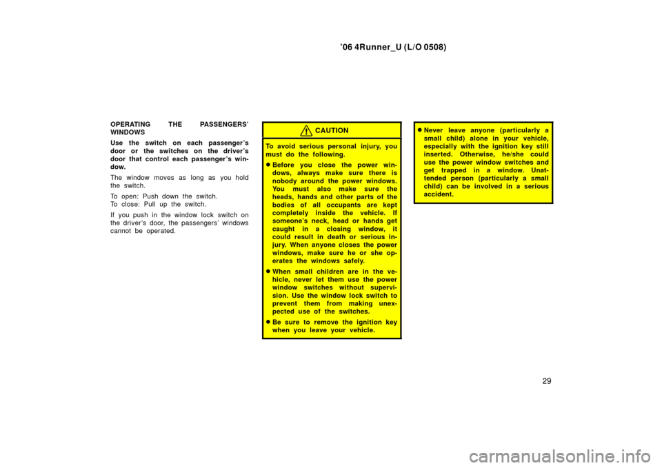 TOYOTA 4RUNNER 2006 N210 / 4.G User Guide ’06 4Runner_U (L/O 0508)
29
OPERATING THE PASSENGERS’
WINDOWS
Use the switch on each passenger ’s
door or the switches on the driver ’s
door that control each passenger ’s win-
dow.
The wind