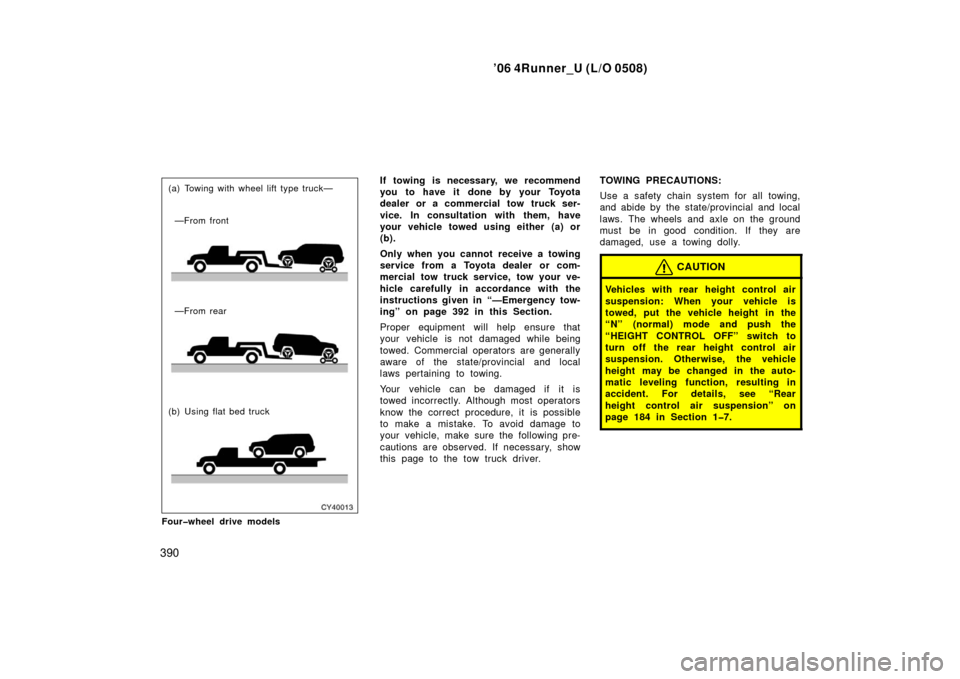 TOYOTA 4RUNNER 2006 N210 / 4.G Owners Manual ’06 4Runner_U (L/O 0508)
390
(a) Towing with wheel lift type truck—
—From front
—From rear
(b) Using flat bed truck
Four�wheel drive modelsIf towing is necessary, we recommend
you to have it d