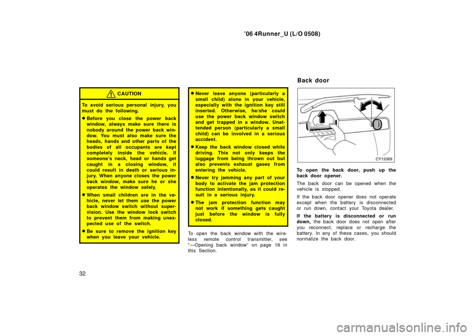 TOYOTA 4RUNNER 2006 N210 / 4.G User Guide ’06 4Runner_U (L/O 0508)
32
CAUTION
To avoid serious personal  injury, you
must do the following.
Before you close the power back
window, always make sure there is
nobody around the power back win-