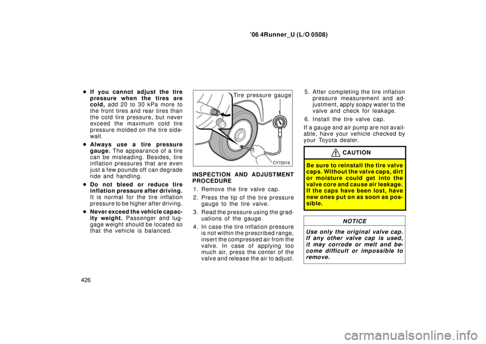 TOYOTA 4RUNNER 2006 N210 / 4.G Owners Manual ’06 4Runner_U (L/O 0508)
426
If you cannot adjust the tire
pressure when the tires are
cold,  add 20 to 30 kPa more to
the front tires and rear tires than
the cold tire pr essure, but never
exceed 