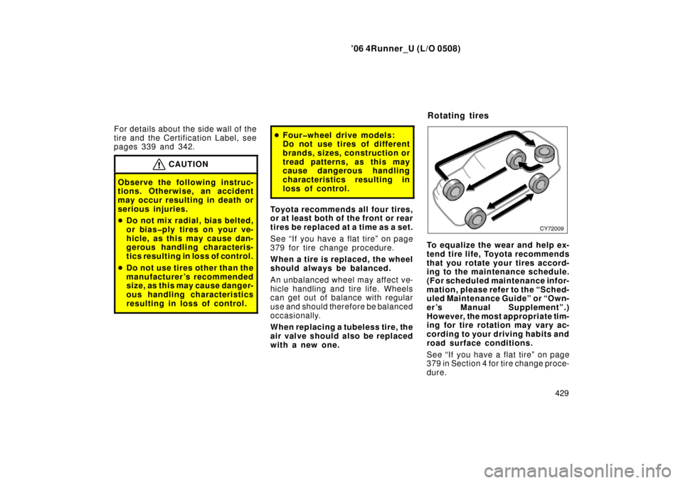 TOYOTA 4RUNNER 2006 N210 / 4.G Owners Manual ’06 4Runner_U (L/O 0508)
429
For details about the side wall of the
tire and the Certification Label, see
pages 339 and 342.
CAUTION
Observe the following instruc-
tions. Otherwise, an accident
may 
