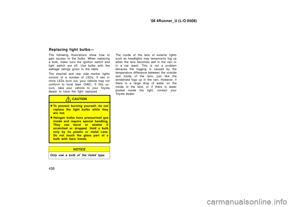 TOYOTA 4RUNNER 2006 N210 / 4.G Owners Manual ’06 4Runner_U (L/O 0508)
438
The following illustrations show how to
gain access to the bulbs. When replacing
a bulb, make sure the ignition switch and
light switch are off.  Use bulbs  with the
wat