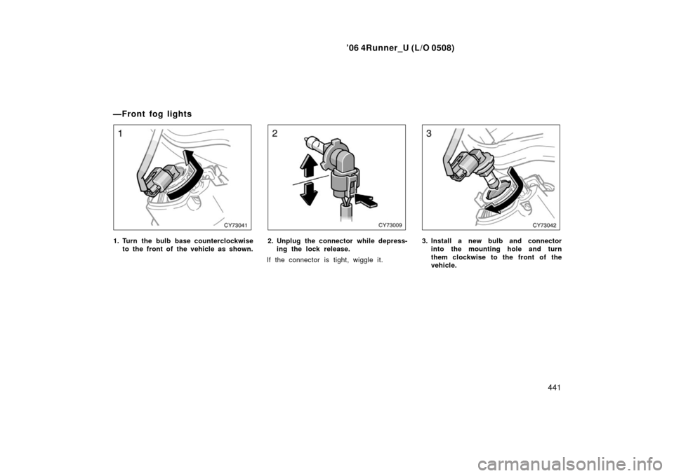 TOYOTA 4RUNNER 2006 N210 / 4.G Owners Manual ’06 4Runner_U (L/O 0508)
441
1. Turn the bulb base counterclockwise
to the front of  the vehicle as shown.2. Unplug the connector while depress-ing the lock release.
If the connector is tight, wiggl