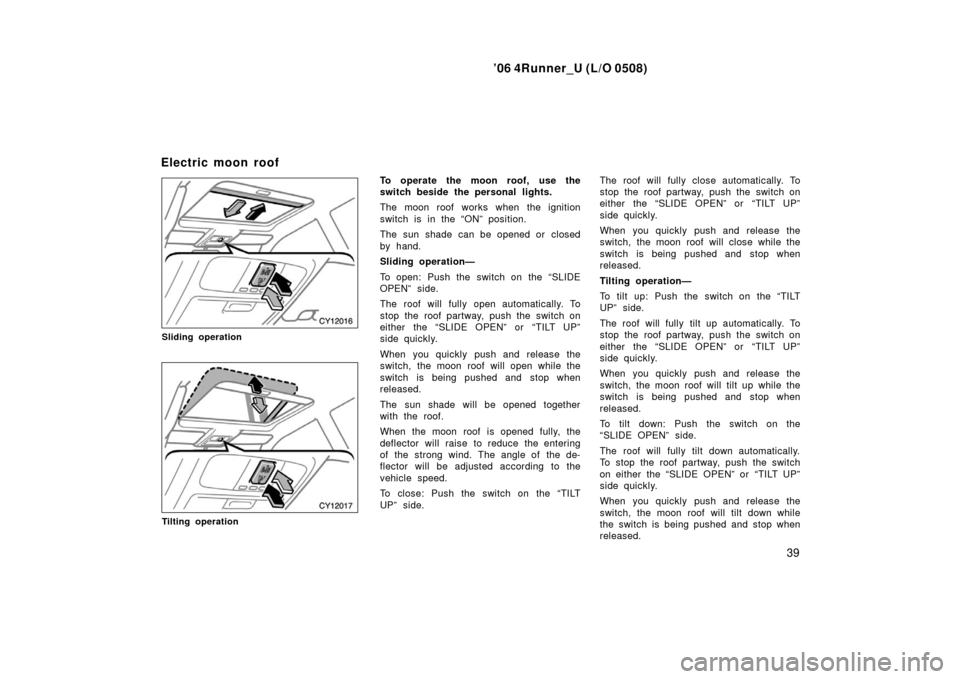 TOYOTA 4RUNNER 2006 N210 / 4.G Service Manual ’06 4Runner_U (L/O 0508)
39
Sliding operation
Tilting operation
To operate the moon roof, use the
switch beside the personal lights.
The moon roof works when the ignition
switch is in the “ON” p