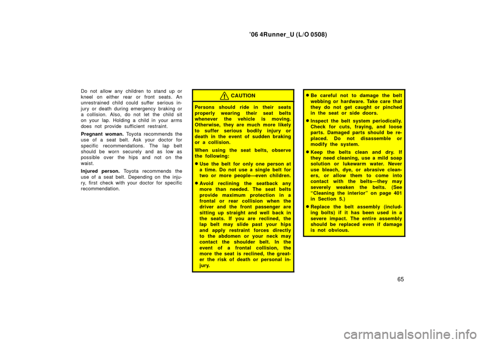 TOYOTA 4RUNNER 2006 N210 / 4.G Manual PDF ’06 4Runner_U (L/O 0508)
65
Do not allow any children to stand up or
kneel on either rear or front seats. An
unrestrained child could suffer serious in-
jury or death during emergency  braking or
a 