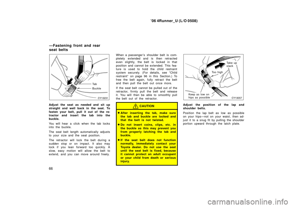 TOYOTA 4RUNNER 2006 N210 / 4.G Owners Manual ’06 4Runner_U (L/O 0508)
66
Ta b
Buckle
Adjust the seat as needed and sit up
straight and well back in the seat. To
fasten your belt, pull it out of  the re-
tractor and insert the tab into the
buck