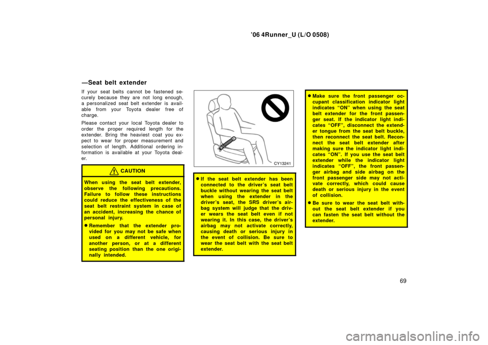 TOYOTA 4RUNNER 2006 N210 / 4.G Owners Manual ’06 4Runner_U (L/O 0508)
69
If your seat belts cannot be fastened se-
curely because they are not  long enough,
a personalized seat belt extender is avail-
able  from your  Toyota dealer  free of
ch