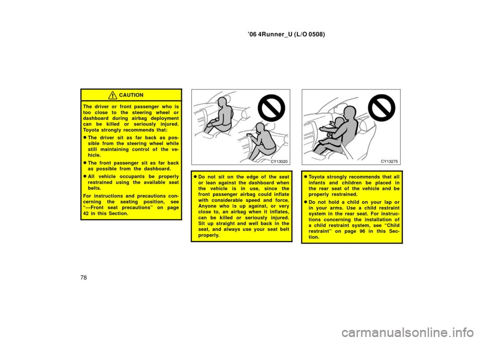 TOYOTA 4RUNNER 2006 N210 / 4.G Owners Manual ’06 4Runner_U (L/O 0508)
78
CAUTION
The driver or front passenger who is
too close to the steering wheel or
dashboard during airbag deployment
can be killed or seriously injured.
Toyota strongly rec
