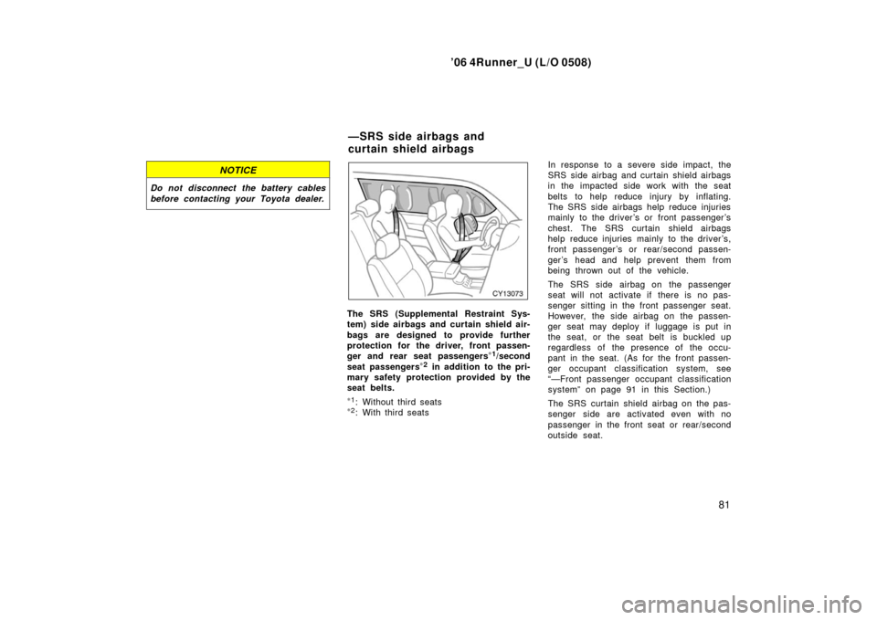 TOYOTA 4RUNNER 2006 N210 / 4.G Owners Manual ’06 4Runner_U (L/O 0508)
81
NOTICE
Do not disconnect the battery cables
before contacting your Toyota dealer.
The SRS (Supplemental Restraint Sys-
tem) side airbags and curtain shield air-
bags are 