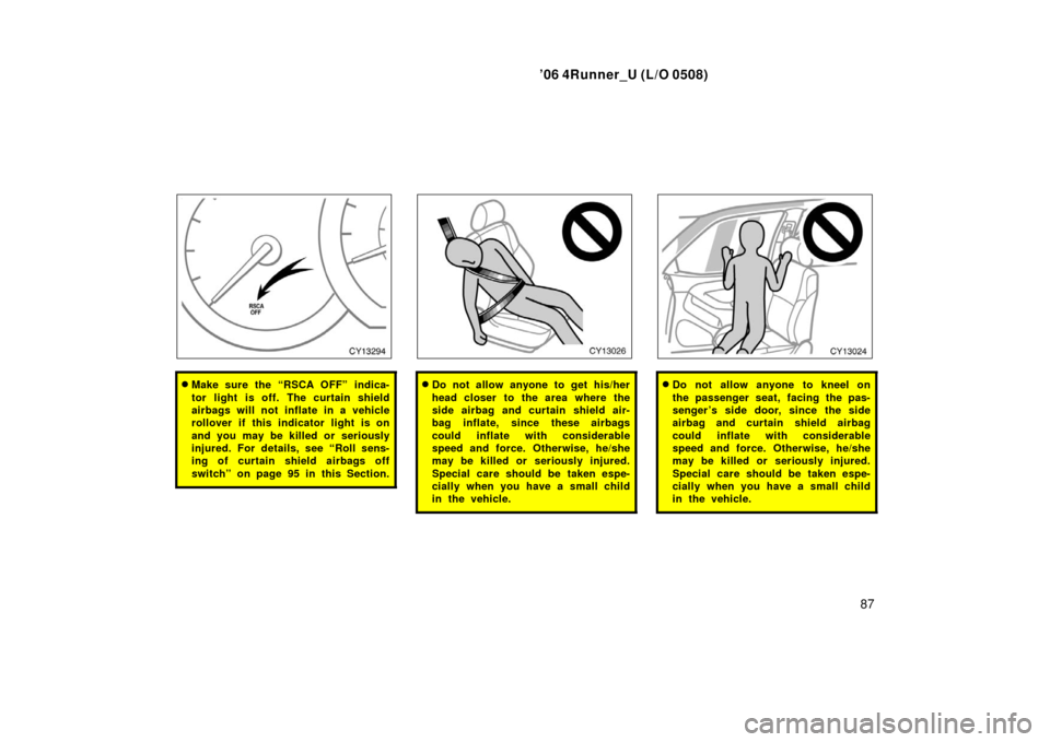 TOYOTA 4RUNNER 2006 N210 / 4.G Owners Manual ’06 4Runner_U (L/O 0508)
87
Make sure the “RSCA OFF” indica-
tor light is off. The curtain shield
airbags will not inflate in a vehicle
rollover if this indicator light is on
and you may be kil