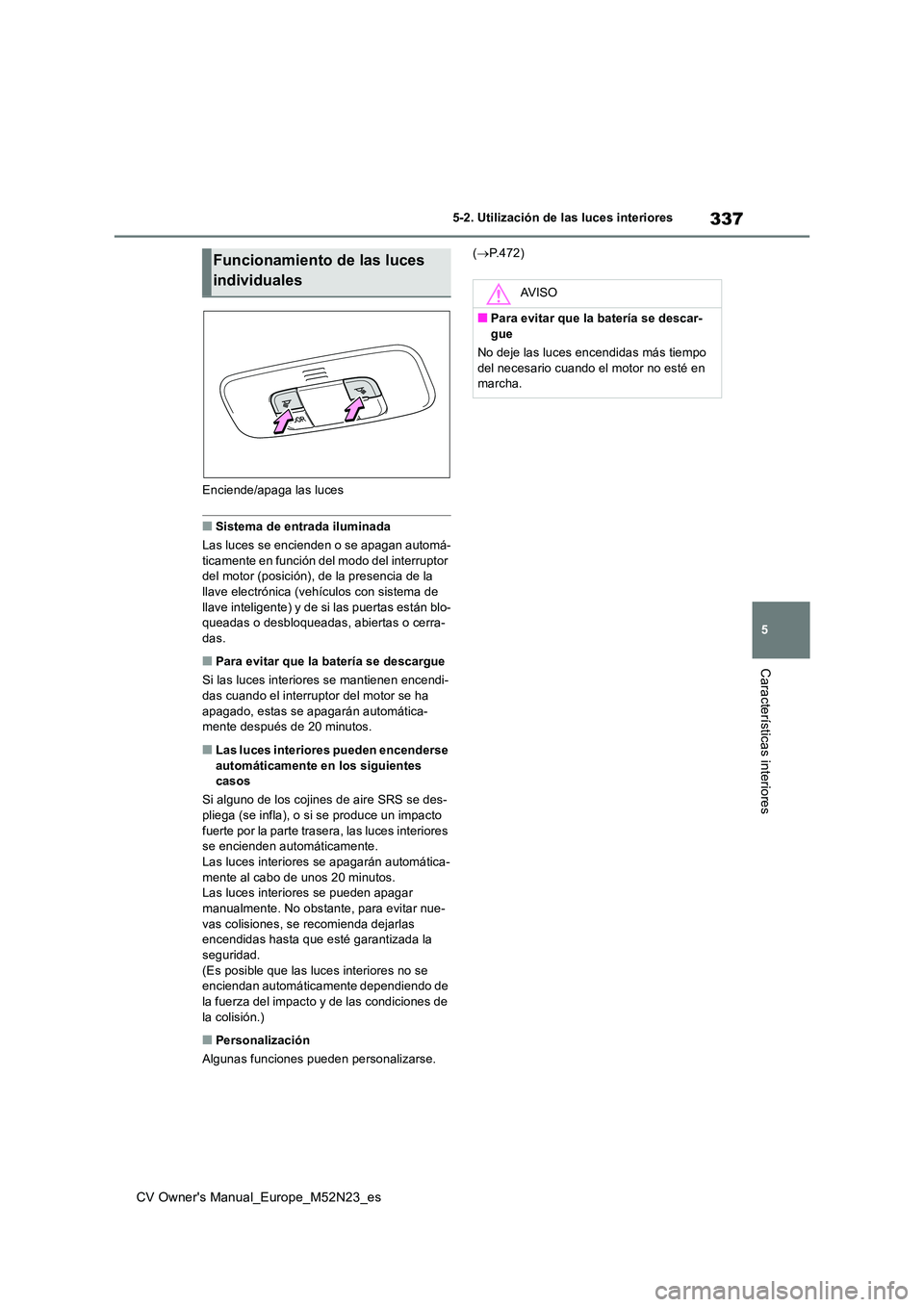 TOYOTA YARIS CROSS 2022 Manual del propietario (in Spanish) 337
5
CV Owner's Manual_Europe_M52N23_es
5-2. Utilización de las luces interiores
Características interiores
Enciende/apaga las luces
■Sistema de entrada iluminada
Las luces se encienden o se TOYOTA YARIS CROSS 2022 Manual del propietario (in Spanish) 337
5
CV Owner's Manual_Europe_M52N23_es
5-2. Utilización de las luces interiores
Características interiores
Enciende/apaga las luces
■Sistema de entrada iluminada
Las luces se encienden o se