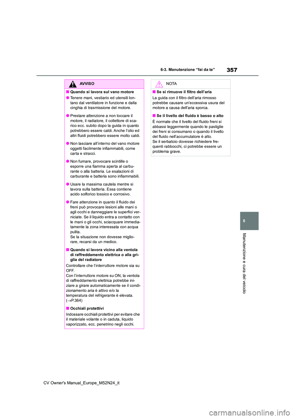 TOYOTA YARIS CROSS 2022  Manuale duso (in Italian) 357
6
CV Owner's Manual_Europe_M52N24_it
6-3. Manutenzione “fai da te”
Manutenzione e cura del veicolo
AVVISO
■Quando si lavora sul vano motore
●Tenere mani, vestiario ed utensili lon- 
ta