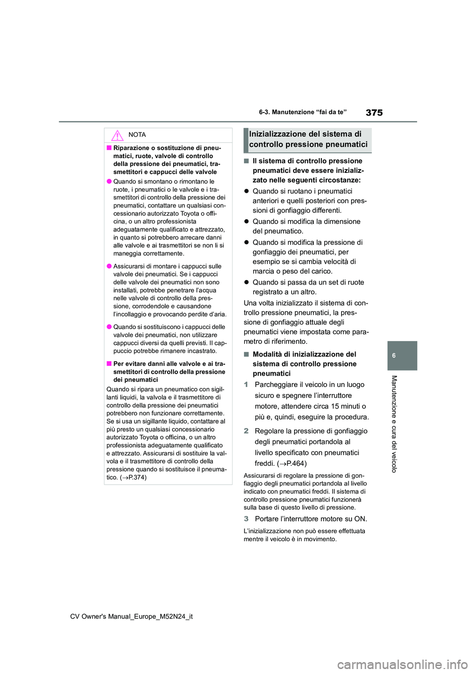 TOYOTA YARIS CROSS 2022  Manuale duso (in Italian) 375
6
CV Owner's Manual_Europe_M52N24_it
6-3. Manutenzione “fai da te”
Manutenzione e cura del veicolo
■Il sistema di controllo pressione  
pneumatici deve essere inizializ-
zato nelle segue