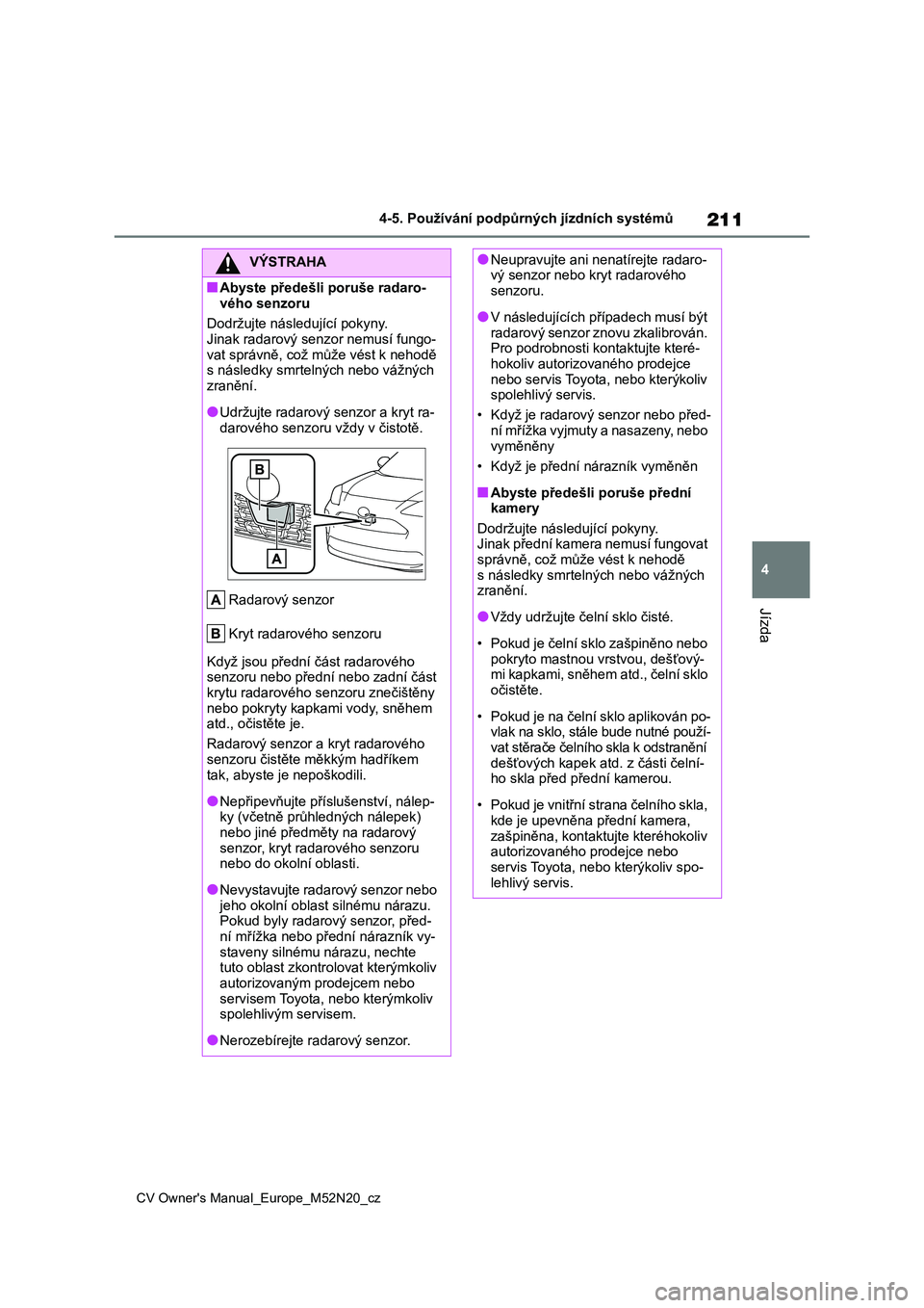 TOYOTA YARIS CROSS 2022  Návod na použití (in Czech) 211
4
CV Owner's Manual_Europe_M52N20_cz
4-5. Používání podpůrných jízdních systémů
Jízda
VÝSTRAHA
■Abyste předešli poruše radaro- 
vého senzoru 
Dodržujte následující pokyny