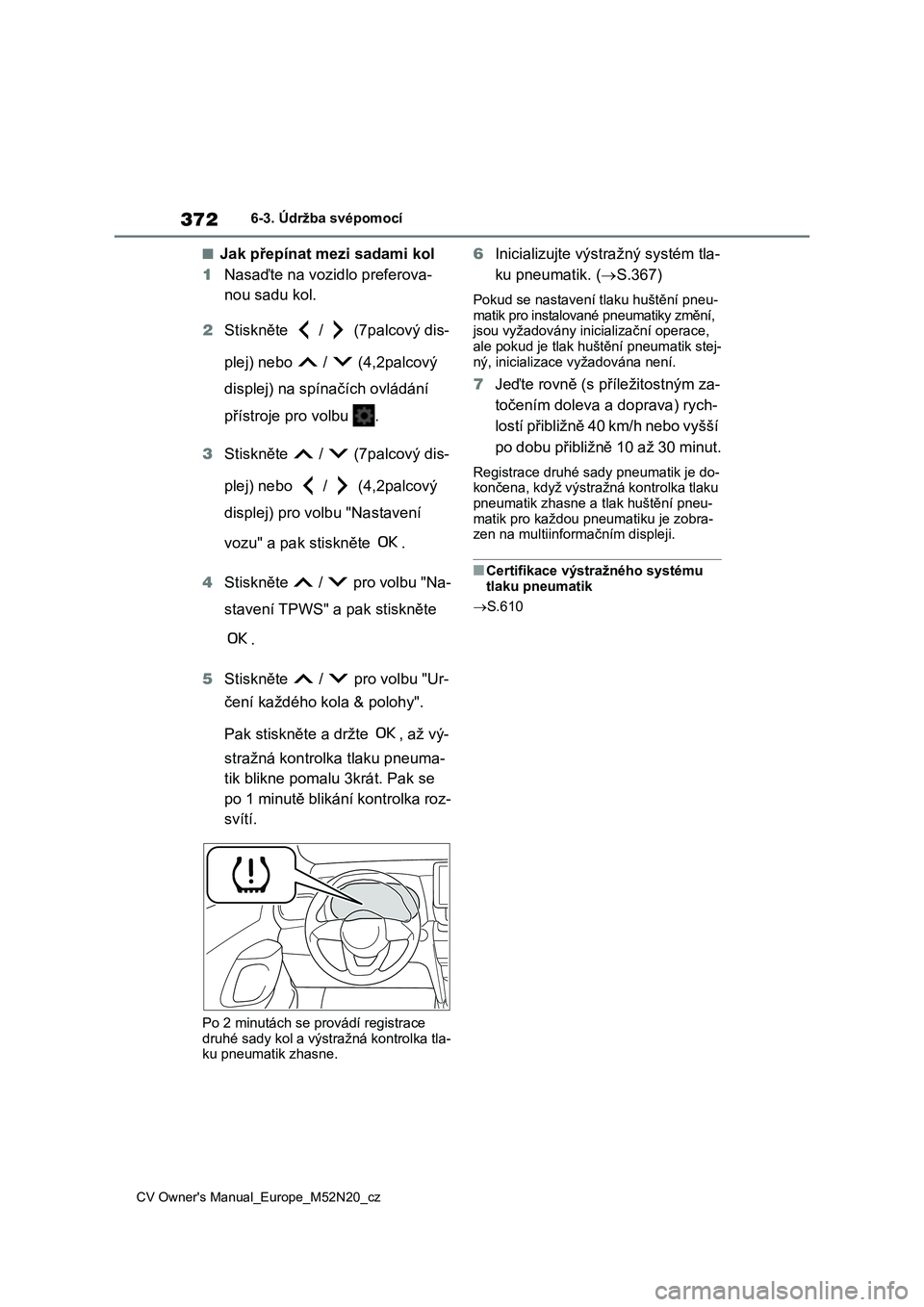 TOYOTA YARIS CROSS 2022  Návod na použití (in Czech) 372
CV Owner's Manual_Europe_M52N20_cz
6-3. Údržba svépomocí
■Jak přepínat mezi sadami kol 
1 Nasaďte na vozidlo preferova- 
nou sadu kol. 
2 Stiskněte   /   (7palcový dis- 
plej) nebo 