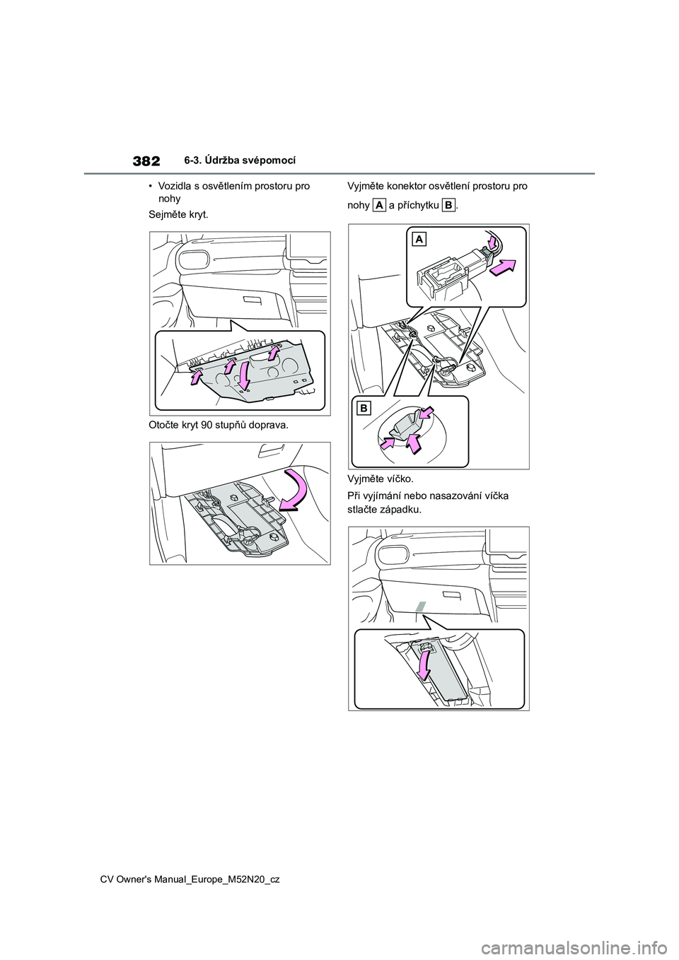 TOYOTA YARIS CROSS 2022  Návod na použití (in Czech) 382
CV Owner's Manual_Europe_M52N20_cz
6-3. Údržba svépomocí 
• Vozidla s osvětlením prostoru pro  
nohy 
Sejměte kryt. 
Otočte kryt 90 stupňů doprava. 
Vyjměte konektor osvětlení p