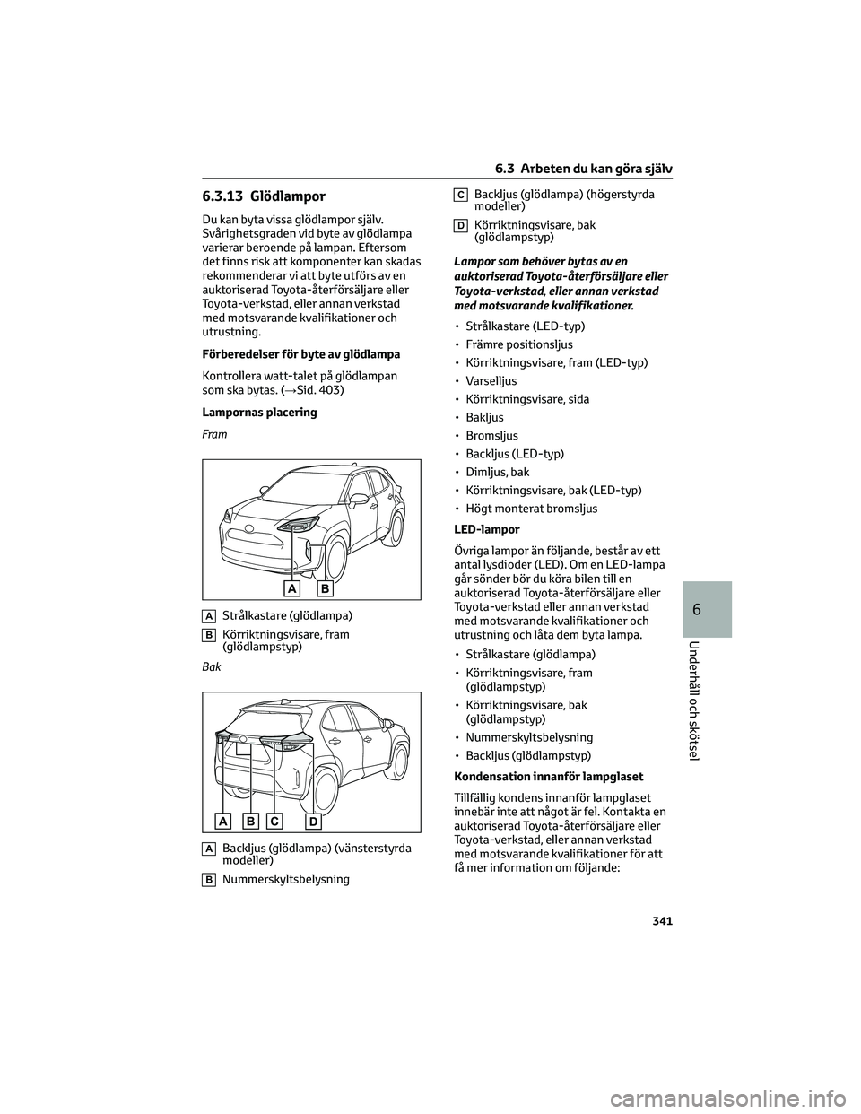 TOYOTA YARIS CROSS 2022 Bruksanvisningar (in Swedish) 6.3.13 Glödlampor
Du kan byta vissa glödlampor själv.
Svårighetsgraden vid byte av glödlampa
varierar beroende på lampan. Eftersom
det finns risk att komponenter kan skadas
rekommenderar vi att TOYOTA YARIS CROSS 2022 Bruksanvisningar (in Swedish) 6.3.13 Glödlampor
Du kan byta vissa glödlampor själv.
Svårighetsgraden vid byte av glödlampa
varierar beroende på lampan. Eftersom
det finns risk att komponenter kan skadas
rekommenderar vi att