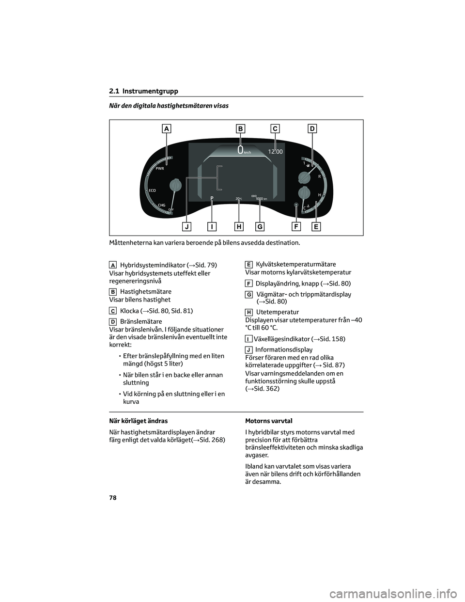 TOYOTA YARIS CROSS 2022  Bruksanvisningar (in Swedish) När den digitala hastighetsmätaren visas
AHybridsystemindikator (→Sid. 79)
Visar hybridsystemets uteffekt eller
regenereringsnivå
BHastighetsmätare
Visar bilens hastighet
CKlocka (→Sid. 80, Si