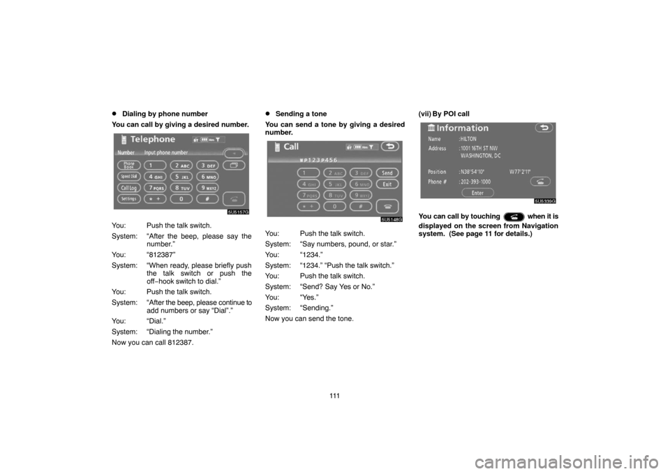 TOYOTA 4RUNNER 2007 N210 / 4.G Navigation Manual 111
Dialing by phone number
You can call by giving a desired number.
5U5157G
You: Push the talk switch.
System: “After the beep, please say the
number.”
You: “812387”
System: “When ready, p