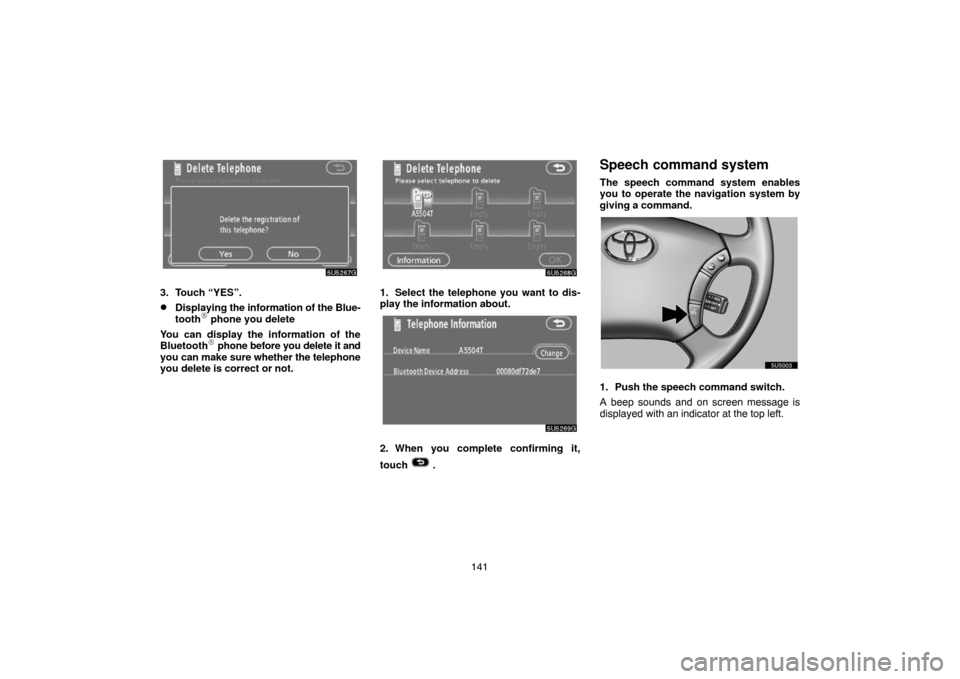 TOYOTA 4RUNNER 2007 N210 / 4.G Navigation Manual 141
5U5267G
3. Touch “YES”.
Displaying the information of the Blue-
tooth phone you delete
You can display the information of the
Bluetooth
 phone before you delete it and
you can make sure whe