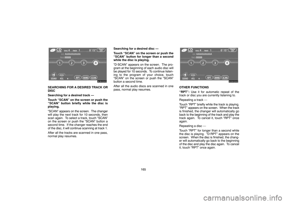 TOYOTA 4RUNNER 2007 N210 / 4.G Navigation Manual 165
6U5020G
SEARCHING FOR A DESIRED TRACK OR
DISC
Searching for a desired track —
Touch “SCAN” on the screen or push the
“SCAN” button briefly while the disc is
playing.
“SCAN” appears o