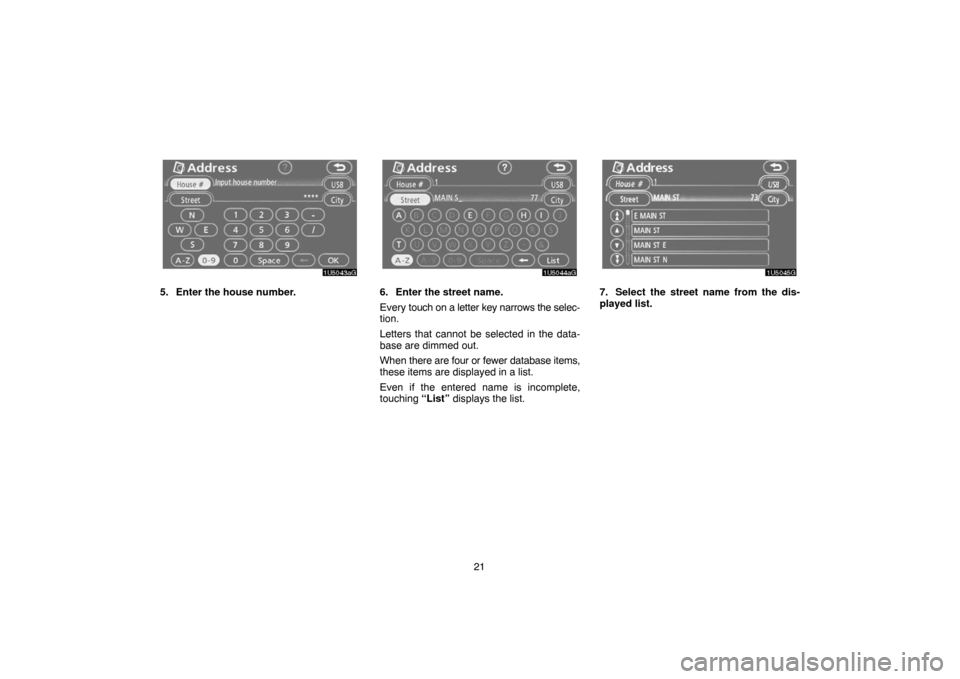 TOYOTA 4RUNNER 2007 N210 / 4.G Navigation Manual 21
1U5043aG
5. Enter the house number.
1U5044aG
6. Enter the street name.
Every touch on a letter key narrows the selec-
tion.
Letters that cannot be selected in the data-
base are dimmed out.
When th