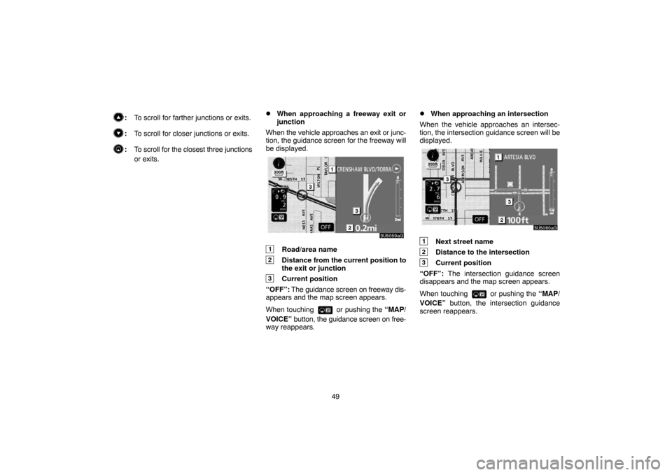 TOYOTA 4RUNNER 2007 N210 / 4.G Navigation Manual 49
:To scroll for farther junctions or exits.
:To scroll for closer junctions or exits.
:To scroll for the closest three junctions
or exits.
When approaching a freeway exit or
junction
When the vehic