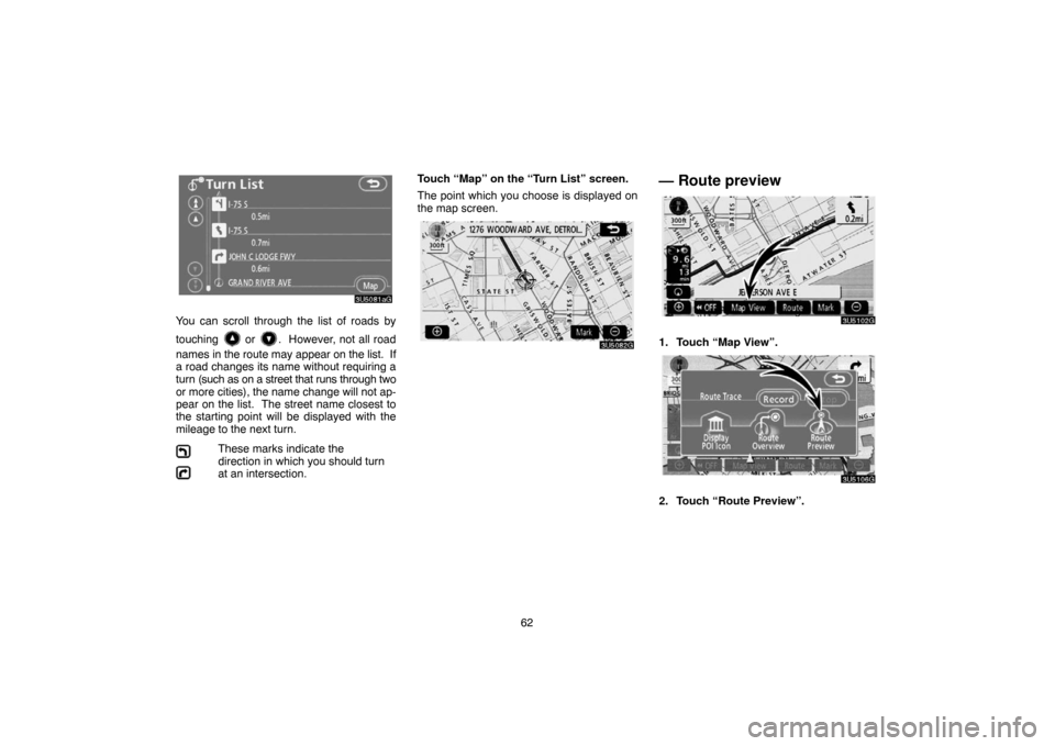 TOYOTA 4RUNNER 2007 N210 / 4.G Navigation Manual 62
3U5081aG
You can scroll through the list of roads by
touching 
 or .  However, not all road
names in the route may appear on the list.  If
a road changes its name without requiring a
turn (such as 