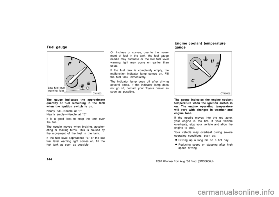 TOYOTA 4RUNNER 2007 N210 / 4.G Owners Manual 1442007 4Runner from Aug. ’06 Prod. (OM35866U)
CY15001
Low fuel level
warning light
The gauge indicates the approximate
quantity of fuel remaining in the tank
when the ignition switch is on.
Nearly 