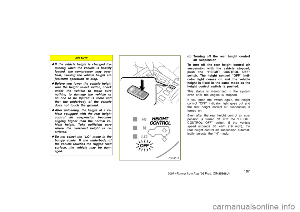 TOYOTA 4RUNNER 2007 N210 / 4.G Owners Manual 1872007 4Runner from Aug. ’06 Prod. (OM35866U)
NOTICE
If the vehicle height is changed fre-
quently when the vehicle is heavily
loaded, the compressor may over-
heat, causing the vehicle height ad-