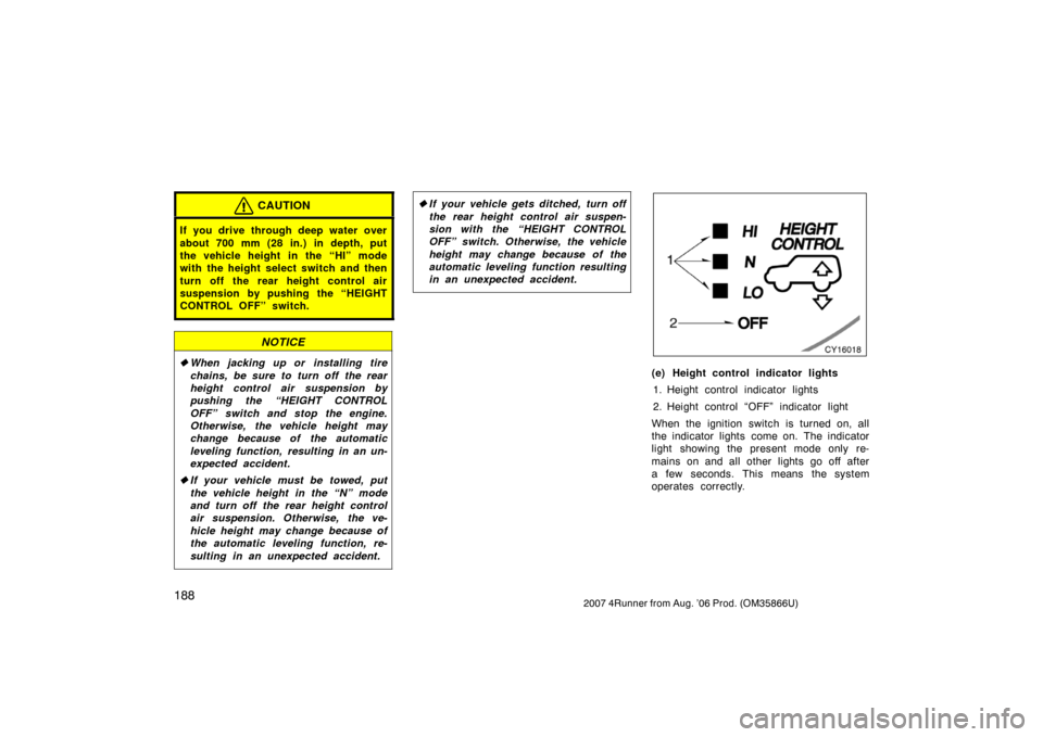 TOYOTA 4RUNNER 2007 N210 / 4.G Owners Manual 1882007 4Runner from Aug. ’06 Prod. (OM35866U)
CAUTION
If you drive through deep water over
about 700 mm (28 in.) in depth, put
the vehicle height in the “HI” mode
with the height select switch 