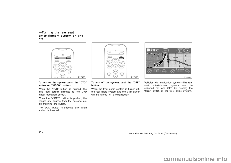 TOYOTA 4RUNNER 2007 N210 / 4.G Owners Manual 2402007 4Runner from Aug. ’06 Prod. (OM35866U)
Z17453
To turn on the system, push the “DVD”
button or “VIDEO” button.
When the “DVD” button is pushed, the
disc load screen changes to the