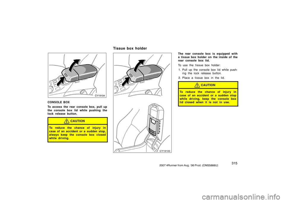 TOYOTA 4RUNNER 2007 N210 / 4.G Owners Manual 3152007 4Runner from Aug. ’06 Prod. (OM35866U)
CY19104
CONSOLE BOX
To access the rear console box, pull up
the console box lid while pushing the
lock release button.
CAUTION
To reduce the chance of 