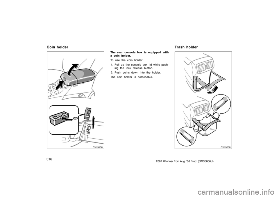 TOYOTA 4RUNNER 2007 N210 / 4.G Owners Manual 3162007 4Runner from Aug. ’06 Prod. (OM35866U)
CY19106
The rear console box is equipped with
a coin holder.
To use the coin holder:1. Pull up the console box lid while push- ing the lock release but