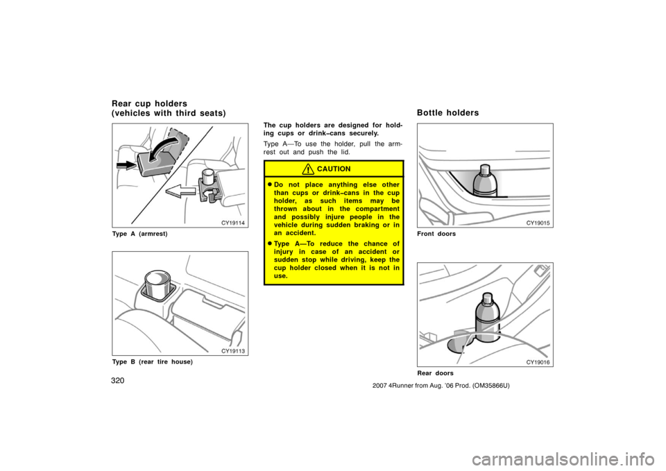 TOYOTA 4RUNNER 2007 N210 / 4.G Owners Manual 3202007 4Runner from Aug. ’06 Prod. (OM35866U)
CY19114
Type A (armrest)
CY19113
Type B (rear tire house)
The cup holders are designed for hold-
ing cups or drink�cans securely.
Type A—To use the h