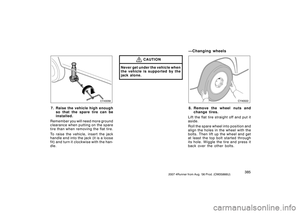 TOYOTA 4RUNNER 2007 N210 / 4.G Owners Manual 3852007 4Runner from Aug. ’06 Prod. (OM35866U)
CY40058
7. Raise the vehicle high enoughso that the spare tire can be
installed.
Remember you will need more ground
clearance when putting on the spare