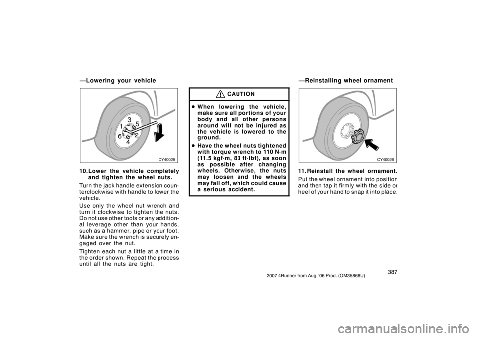 TOYOTA 4RUNNER 2007 N210 / 4.G Owners Manual 3872007 4Runner from Aug. ’06 Prod. (OM35866U)
CY40025
10.Lower the vehicle completelyand tighten the wheel nuts.
Turn the jack handle extension coun-
terclockwise with handle to lower the
vehicle.
