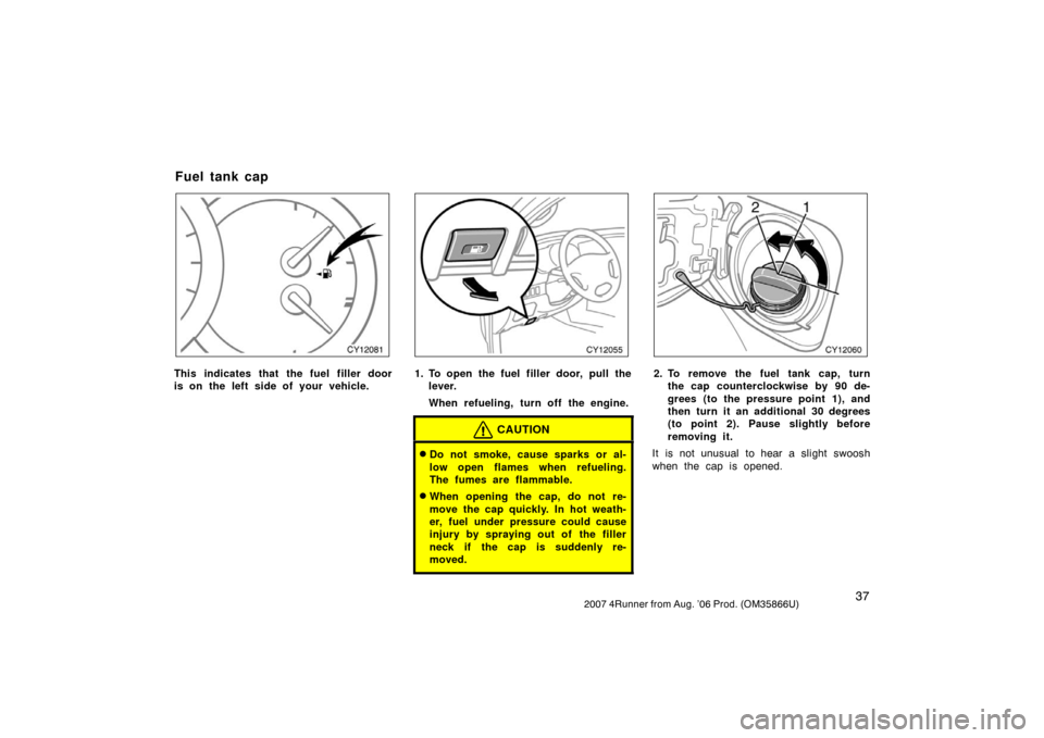 TOYOTA 4RUNNER 2007 N210 / 4.G Service Manual 372007 4Runner from Aug. ’06 Prod. (OM35866U)
CY12081
This indicates that the fuel filler door
is on the left side of your vehicle.
CY12055
1. To open the fuel filler door, pull thelever.
When refue
